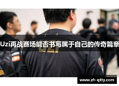 Uzi再战赛场能否书写属于自己的传奇篇章