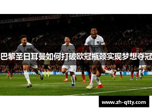 巴黎圣日耳曼如何打破欧冠瓶颈实现梦想夺冠 巴黎圣日耳曼如何打破欧冠瓶颈实现梦想夺冠