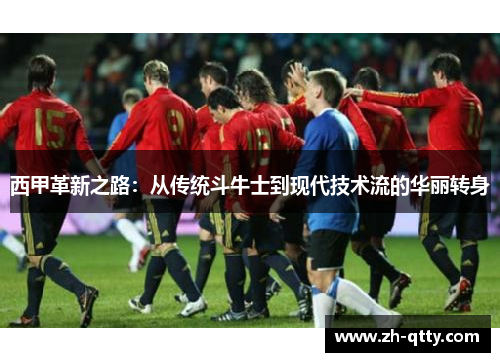 西甲革新之路:从传统斗牛士到现代技术流的华丽转身 西甲革新之路:从传统斗牛士到现代技术流的华丽转身