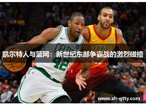 凯尔特人与篮网:新世纪东部争霸战的激烈碰撞 凯尔特人与篮网:新世纪东部争霸战的激烈碰撞