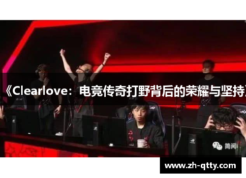 《Clearlove：电竞传奇打野背后的荣耀与坚持》