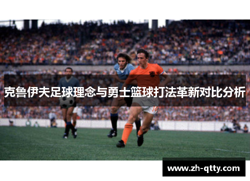 克鲁伊夫足球理念与勇士篮球打法革新对比分析 克鲁伊夫足球理念与勇士篮球打法革新对比分析