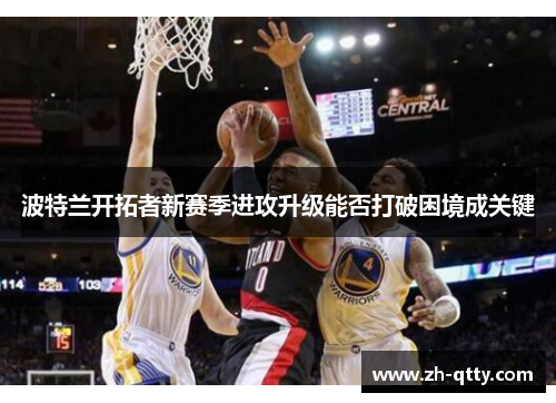波特兰开拓者新赛季进攻升级能否打破困境成关键 波特兰开拓者新赛季进攻升级能否打破困境成关键