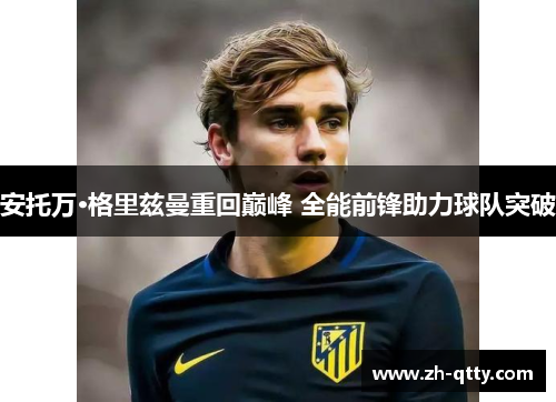 安托万·格里兹曼重回巅峰 全能前锋助力球队突破 安托万·格里兹曼重回巅峰 全能前锋助力球队突破