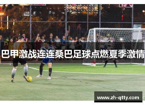 巴甲激战连连桑巴足球点燃夏季激情 巴甲激战连连桑巴足球点燃夏季激情