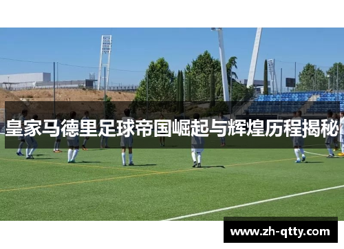 皇家马德里足球帝国崛起与辉煌历程揭秘 皇家马德里足球帝国崛起与辉煌历程揭秘