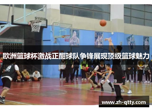 欧洲篮球杯激战正酣球队争锋展现顶级篮球魅力 欧洲篮球杯激战正酣球队争锋展现顶级篮球魅力