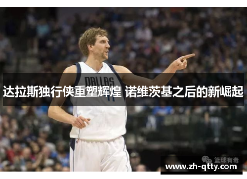 达拉斯独行侠重塑辉煌 诺维茨基之后的新崛起 达拉斯独行侠重塑辉煌 诺维茨基之后的新崛起