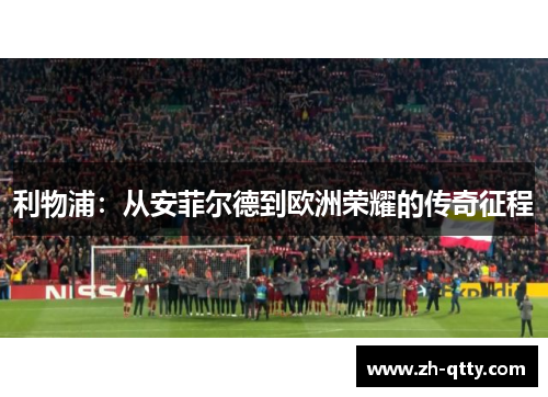 利物浦:从安菲尔德到欧洲荣耀的传奇征程 利物浦:从安菲尔德到欧洲荣耀的传奇征程