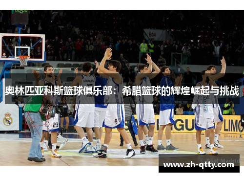 奥林匹亚科斯篮球俱乐部:希腊篮球的辉煌崛起与挑战 奥林匹亚科斯篮球俱乐部:希腊篮球的辉煌崛起与挑战
