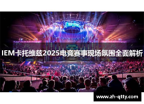 IEM卡托维兹2025电竞赛事现场氛围全面解析 IEM卡托维兹2025电竞赛事现场氛围全面解析