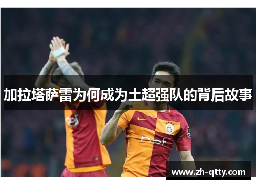 加拉塔萨雷为何成为土超强队的背后故事 加拉塔萨雷为何成为土超强队的背后故事