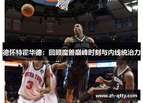 德怀特霍华德：回顾魔兽巅峰时刻与内线统治力