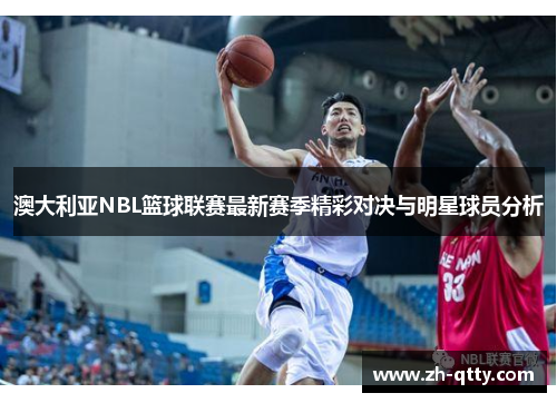 澳大利亚NBL篮球联赛最新赛季精彩对决与明星球员分析 澳大利亚NBL篮球联赛最新赛季精彩对决与明星球员分析