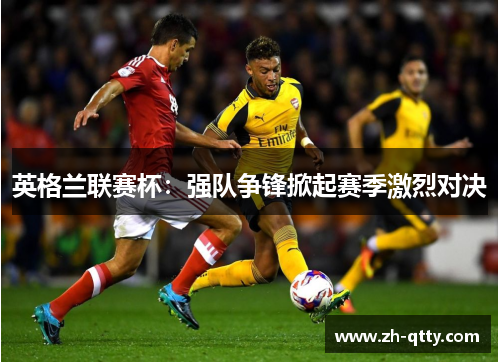 英格兰联赛杯:强队争锋掀起赛季激烈对决 英格兰联赛杯:强队争锋掀起赛季激烈对决