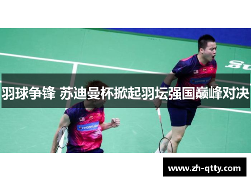 羽球争锋 苏迪曼杯掀起羽坛强国巅峰对决 羽球争锋 苏迪曼杯掀起羽坛强国巅峰对决