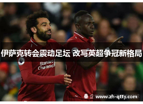 伊萨克转会震动足坛 改写英超争冠新格局 伊萨克转会震动足坛 改写英超争冠新格局