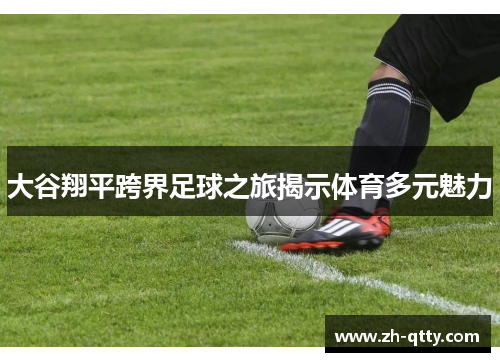 大谷翔平跨界足球之旅揭示体育多元魅力 大谷翔平跨界足球之旅揭示体育多元魅力