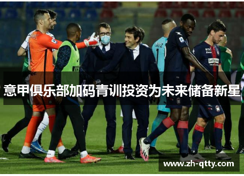 意甲俱乐部加码青训投资为未来储备新星 意甲俱乐部加码青训投资为未来储备新星