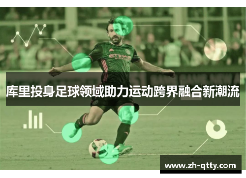 库里投身足球领域助力运动跨界融合新潮流 库里投身足球领域助力运动跨界融合新潮流