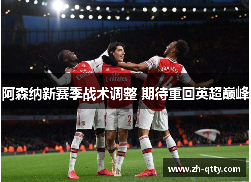 阿森纳新赛季战术调整 期待重回英超巅峰 阿森纳新赛季战术调整 期待重回英超巅峰
