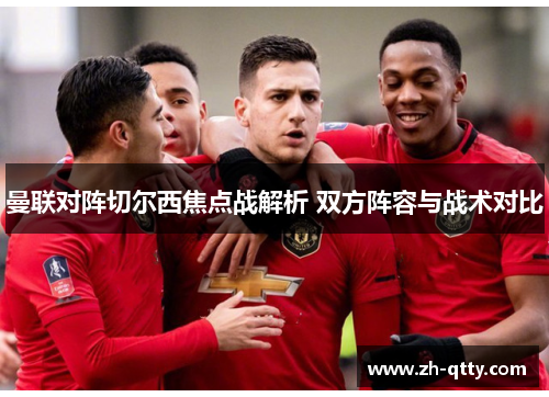 曼联对阵切尔西焦点战解析 双方阵容与战术对比 曼联对阵切尔西焦点战解析 双方阵容与战术对比
