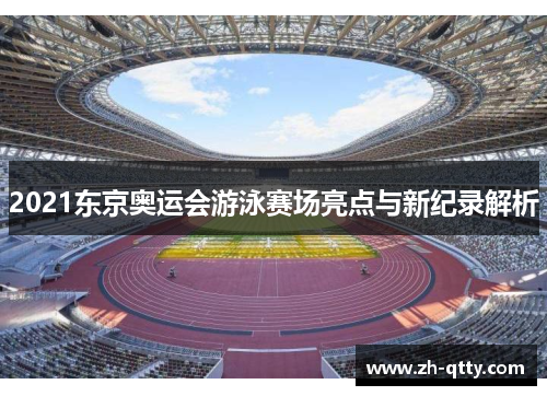 2021东京奥运会游泳赛场亮点与新纪录解析 2021东京奥运会游泳赛场亮点与新纪录解析